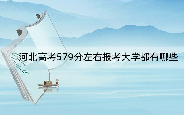 河北高考579分左右报考大学都有哪些?(供2025年考生参考)