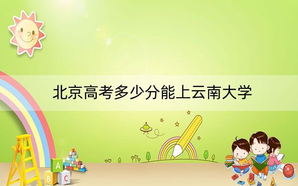 北京高考多少分能上云南大学?附2022-2024年院校投档线