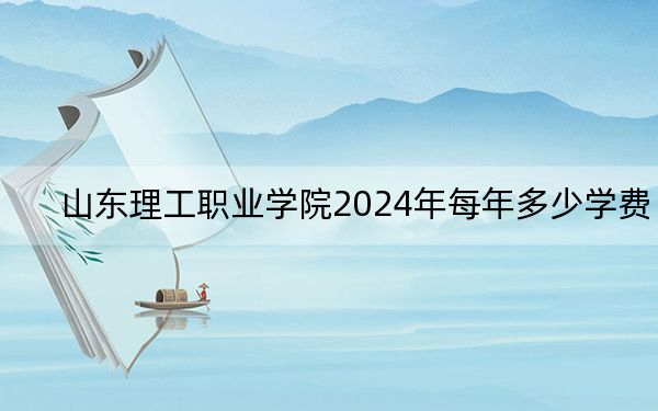 山东理工职业学院2024年每年多少学费?每年4800元(供吉林考生参考)