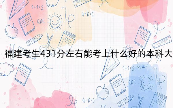 福建考生431分左右能考上什么好的本科大学?(附带2022-2024年431左右高校名单)