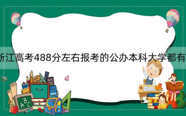 浙江高考488分左右报考的公办本科大学都有哪些? 2024年高考有70所最低分在488左右的大学