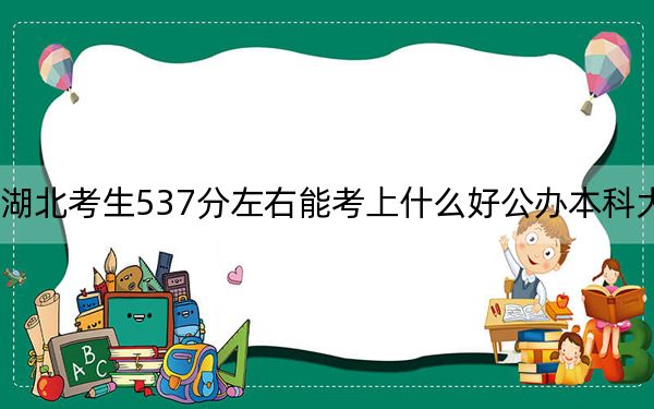湖北考生537分左右能考上什么好公办本科大学?(附带近三年537分大学录取名单)