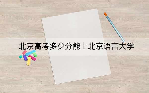 北京高考多少分能上北京语言大学?附2022-2024年院校最低投档线