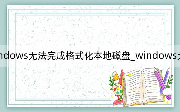 windows无法完成格式化本地磁盘_windows无法完成格式化