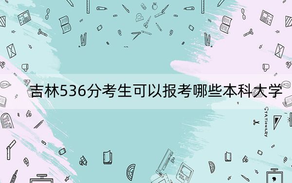 吉林536分考生可以报考哪些本科大学? 2024年一共0所大学录取