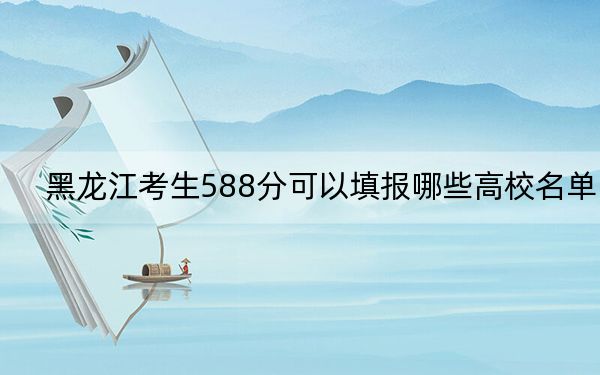 黑龙江考生588分可以填报哪些高校名单?(附带2022-2024年588录取名单)
