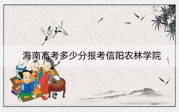 海南高考多少分报考信阳农林学院？2024年最低录取分数线513分