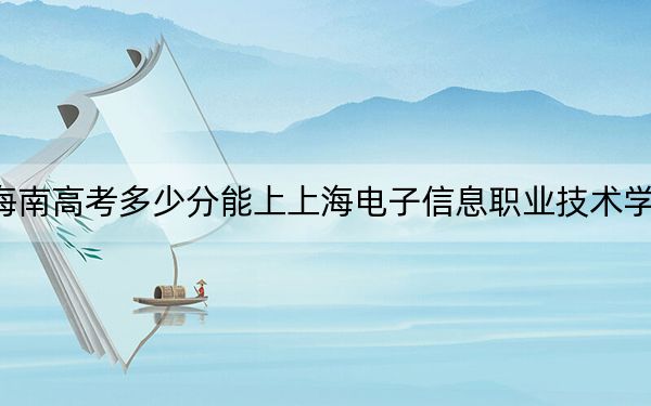海南高考多少分能上上海电子信息职业技术学院?附2022-2024年最低录取分数线
