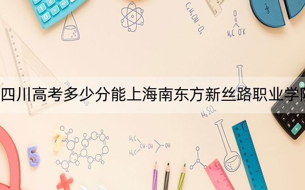 四川高考多少分能上海南东方新丝路职业学院?附2022-2024年最低录取分数线