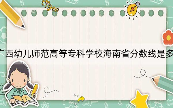 广西幼儿师范高等专科学校海南省分数线是多少？招生计划和学费是多少？