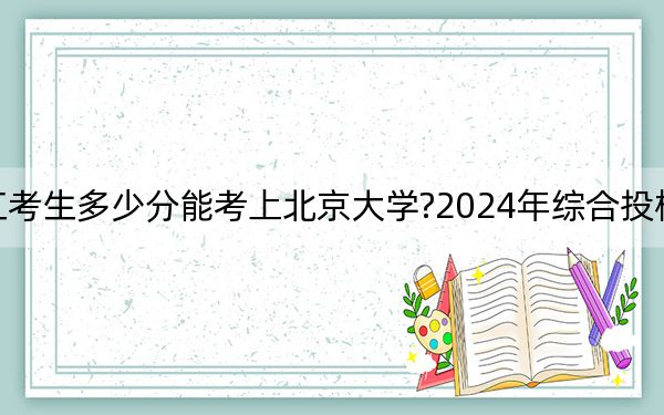 浙江考生多少分能考上北京大学?2024年综合投档线707分