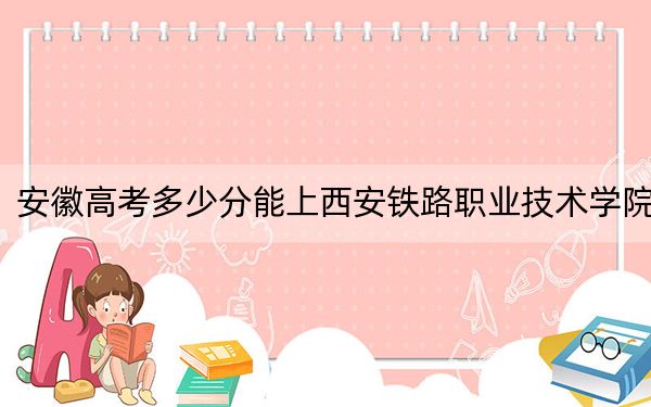 安徽高考多少分能上西安铁路职业技术学院?附2022-2024年最低录取分数线