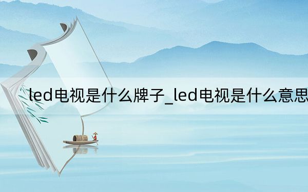 led电视是什么牌子_led电视是什么意思