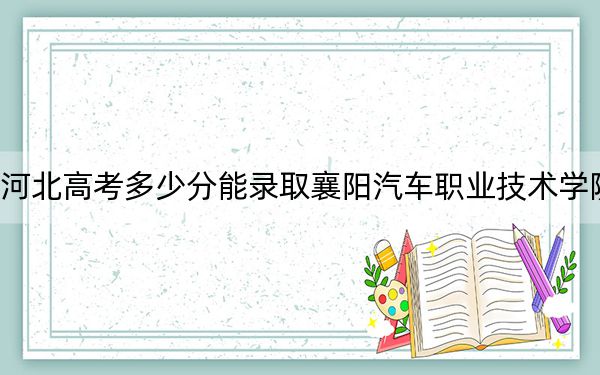 河北高考多少分能录取襄阳汽车职业技术学院?2024年历史类投档线339分 物理类最低387分