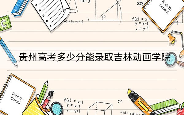 贵州高考多少分能录取吉林动画学院?2024年历史类最低442分 物理类最低403分