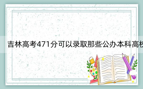 吉林高考471分可以录取那些公办本科高校?(供2025年考生参考)