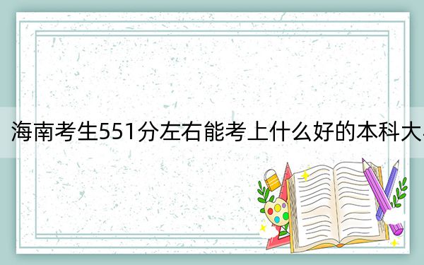 海南考生551分左右能考上什么好的本科大学? 2024年一共录取26所大学