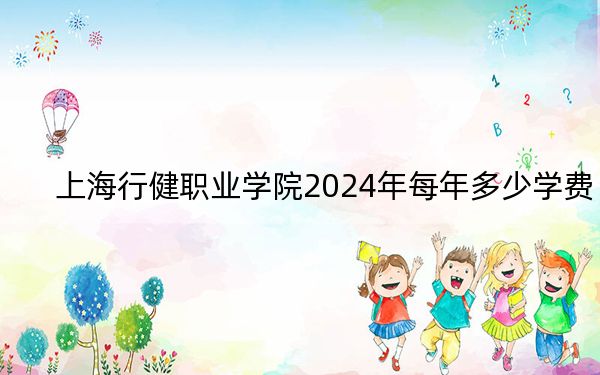 上海行健职业学院2024年每年多少学费？每年7500元到16000元（供河北考生参考）