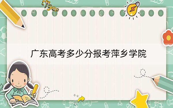 广东高考多少分报考萍乡学院?附2022-2024年最低录取分数线