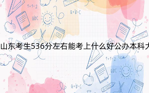 山东考生536分左右能考上什么好公办本科大学? 2024年一共7所大学录取