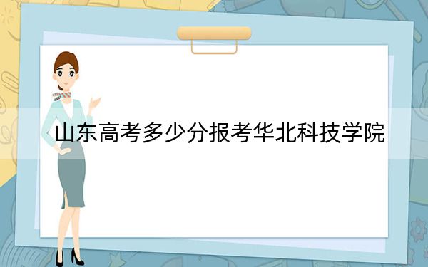 山东高考多少分报考华北科技学院?附2022-2024年最低录取分数线