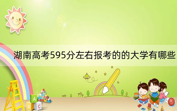 湖南高考595分左右报考的的大学有哪些?(供2025届考生填报志愿参考)