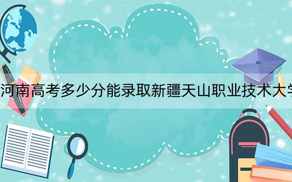 河南高考多少分能录取新疆天山职业技术大学?附近三年最低院校投档线