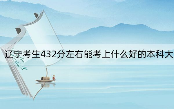 辽宁考生432分左右能考上什么好的本科大学?(附带2022-2024年432录取大学名单)