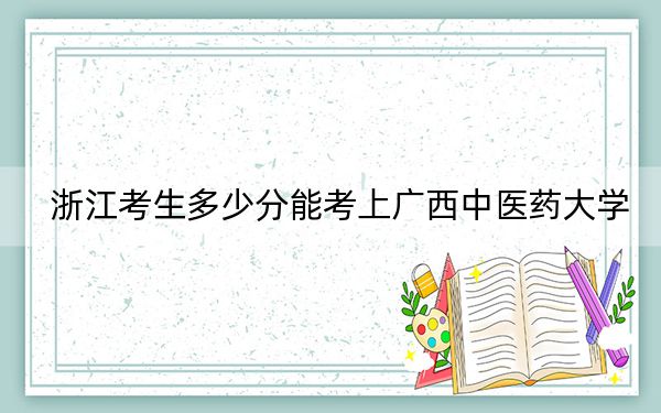 浙江考生多少分能考上广西中医药大学?附带近三年最低录取分数线