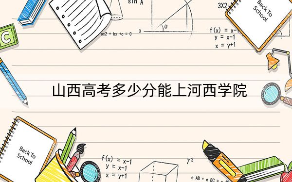 山西高考多少分能上河西学院？附2022-2024年最低录取分数线
