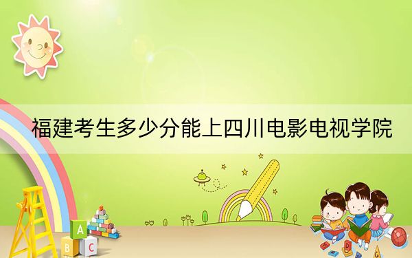 福建考生多少分能上四川电影电视学院?附2022-2024年院校投档线