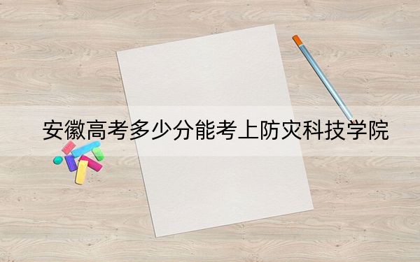 安徽高考多少分能考上防灾科技学院?附2022-2024年最低录取分数线