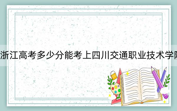 浙江高考多少分能考上四川交通职业技术学院？附2022-2024年最低录取分数线