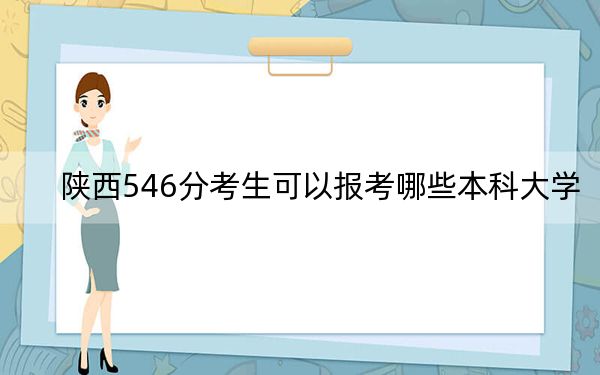 陕西546分考生可以报考哪些本科大学？ 2024年一共录取17所大学