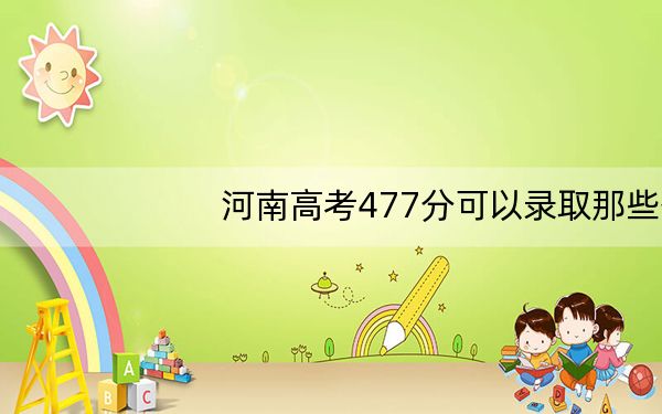 河南高考477分可以录取那些公办本科高校？（附带2022-2024年477左右大学名单）