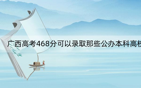 广西高考468分可以录取那些公办本科高校? 2025年高考可以填报70所大学