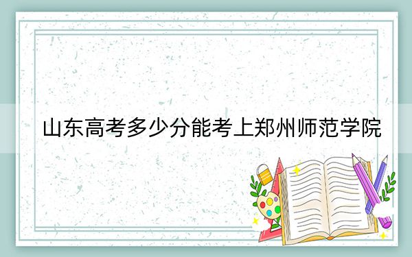 山东高考多少分能考上郑州师范学院?附2022-2024年最低录取分数线