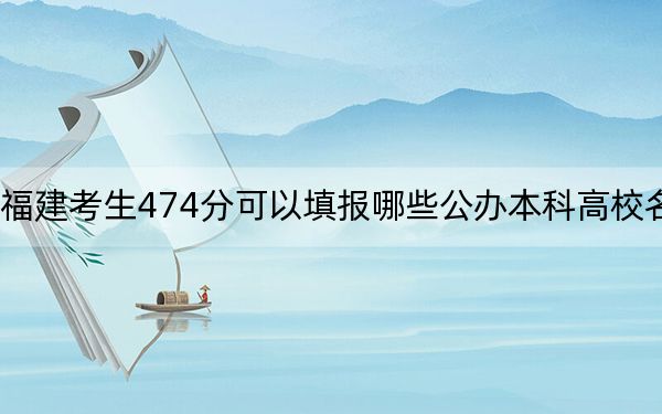 福建考生474分可以填报哪些公办本科高校名单?(供2025年考生参考)