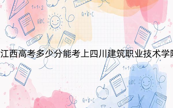 江西高考多少分能考上四川建筑职业技术学院？附2022-2024年最低录取分数线