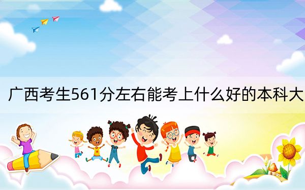 广西考生561分左右能考上什么好的本科大学?(附近三年561分大学录取名单)
