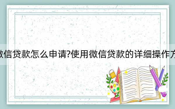 微信贷款怎么申请?使用微信贷款的详细操作方法