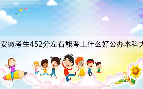 安徽考生452分左右能考上什么好公办本科大学？（附带2022-2024年452左右大学名单）