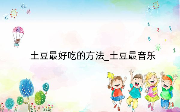 土豆最好吃的方法_土豆最音乐