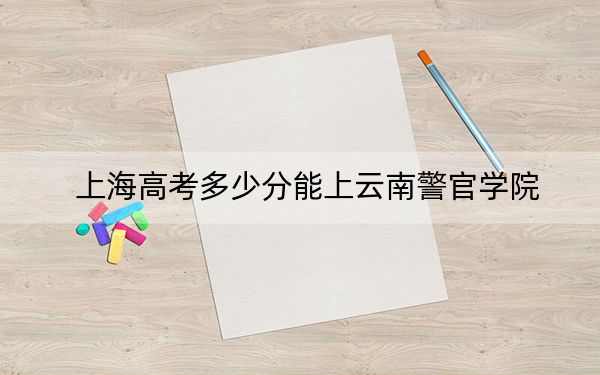 上海高考多少分能上云南警官学院?2024年综合最低446分