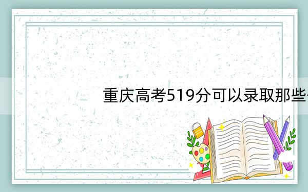 重庆高考519分可以录取那些公办本科高校？（附带2022-2024年519录取名单）