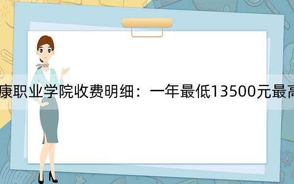 2024年云南医药健康职业学院收费明细:一年最低13500元最高15000元(供海南考生参考)