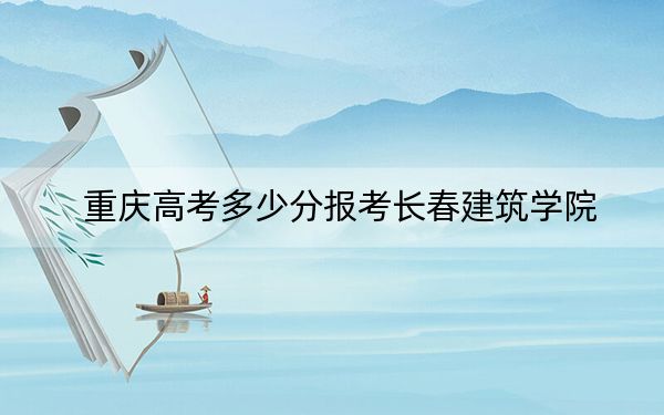重庆高考多少分报考长春建筑学院?附2022-2024年最低录取分数线