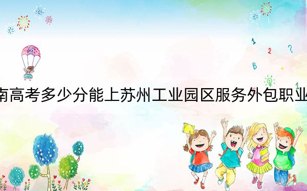 云南高考多少分能上苏州工业园区服务外包职业学院？2024年文科投档线393分 理科最低369分