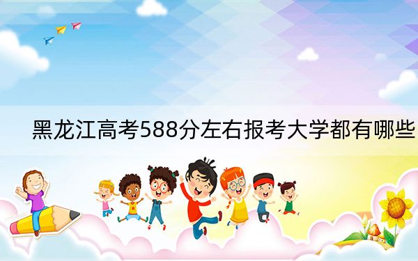 黑龙江高考588分左右报考大学都有哪些? 2024年录取最低分588的大学