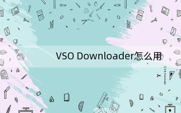 VSO Downloader怎么用?教你VSO Downloader下载视频的方法
